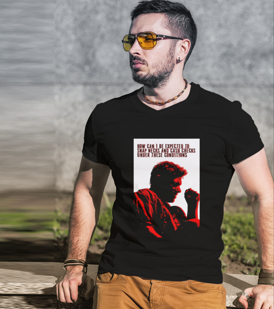 How Can I Be Expected To Snap Necks And Cash Checks Under These Conditions T-Shirt