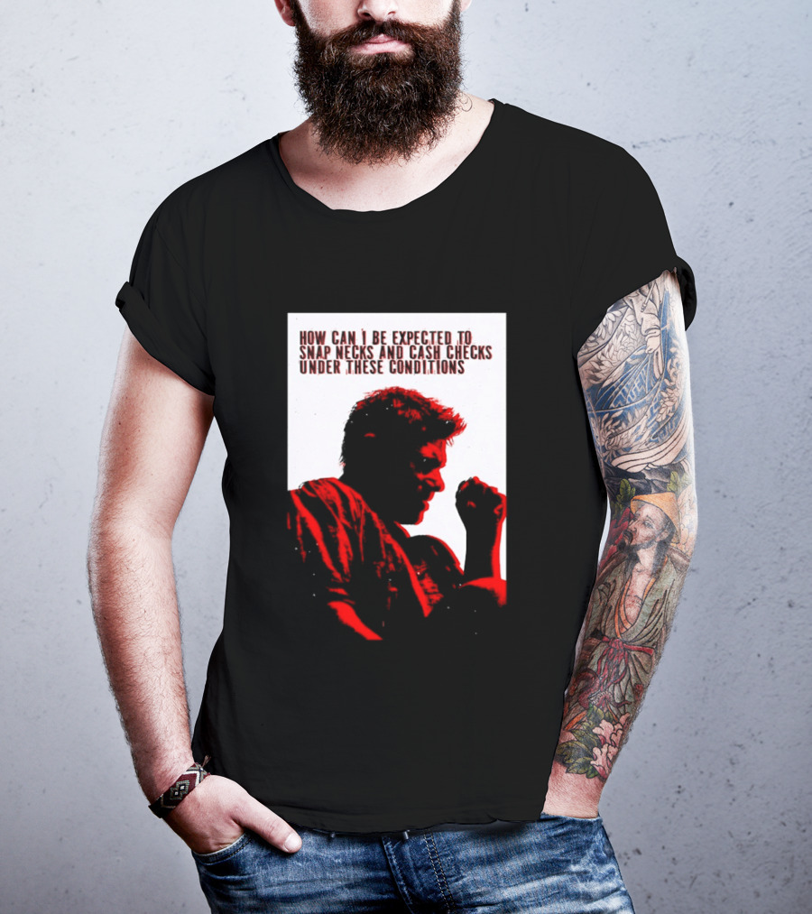 How Can I Be Expected To Snap Necks And Cash Checks Under These Conditions T-Shirt