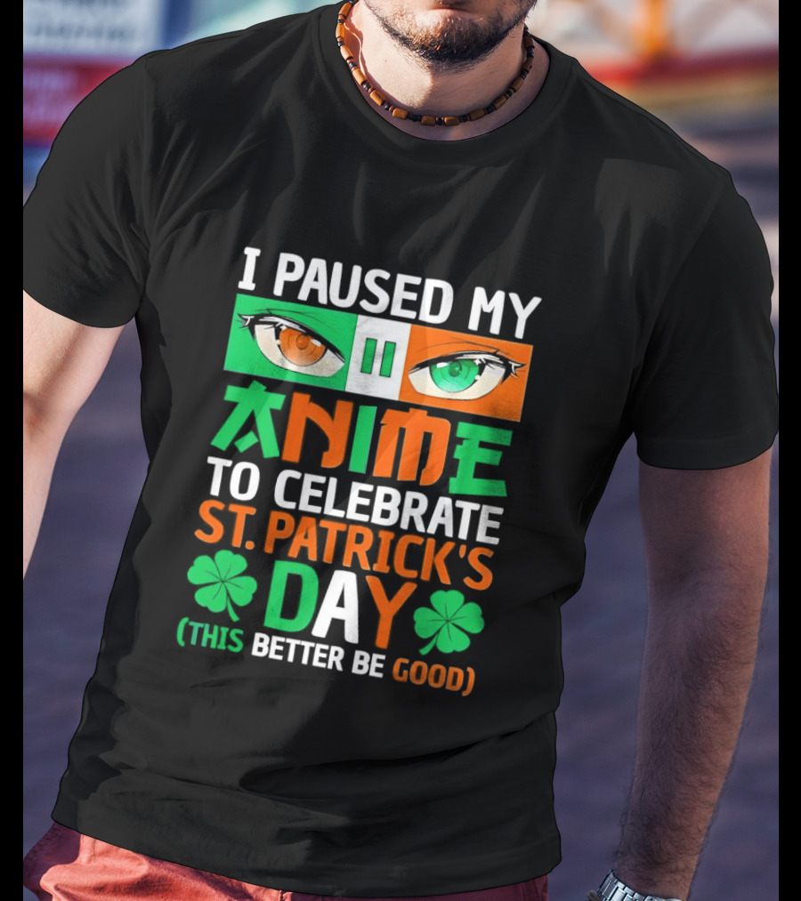 I Paused My Anime To Celebrate St Patrick's Day This Better Be Good T-Shirt