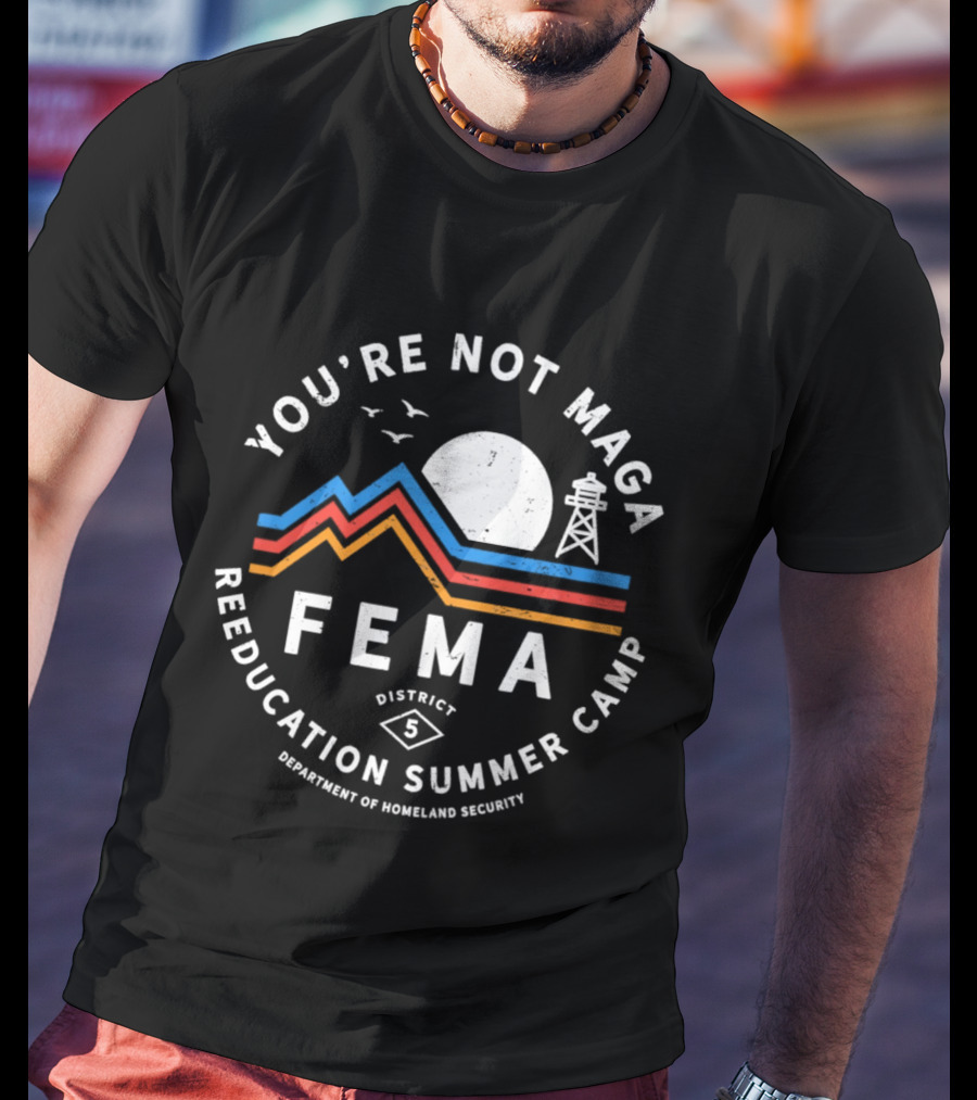 You're Not MAGA FEMA Reeducation Summer Camp District 5 Department Of Homeland Security T-Shirt