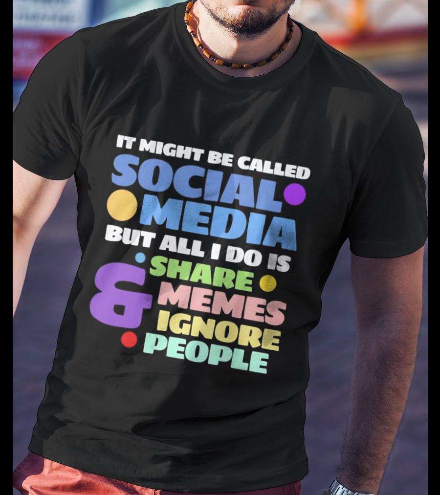 It Might Be Called Social Media But All I Do Is Share Memes And Ignore People T-Shirt