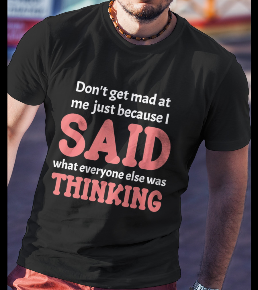 Don't Get Mad At Me Just Because I Said What Everyone Else Was Thinking T-Shirt