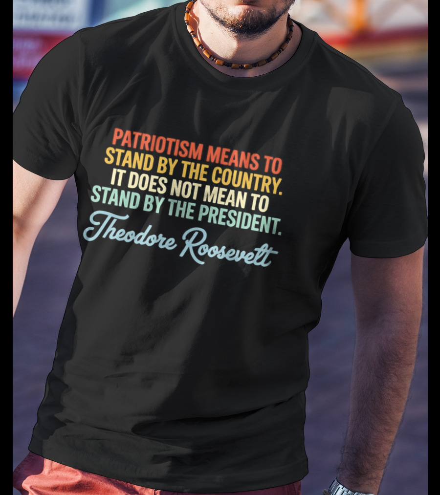 Patriotism Means To Stand By The Country Not The President Theodore Roosevelt T-Shirt