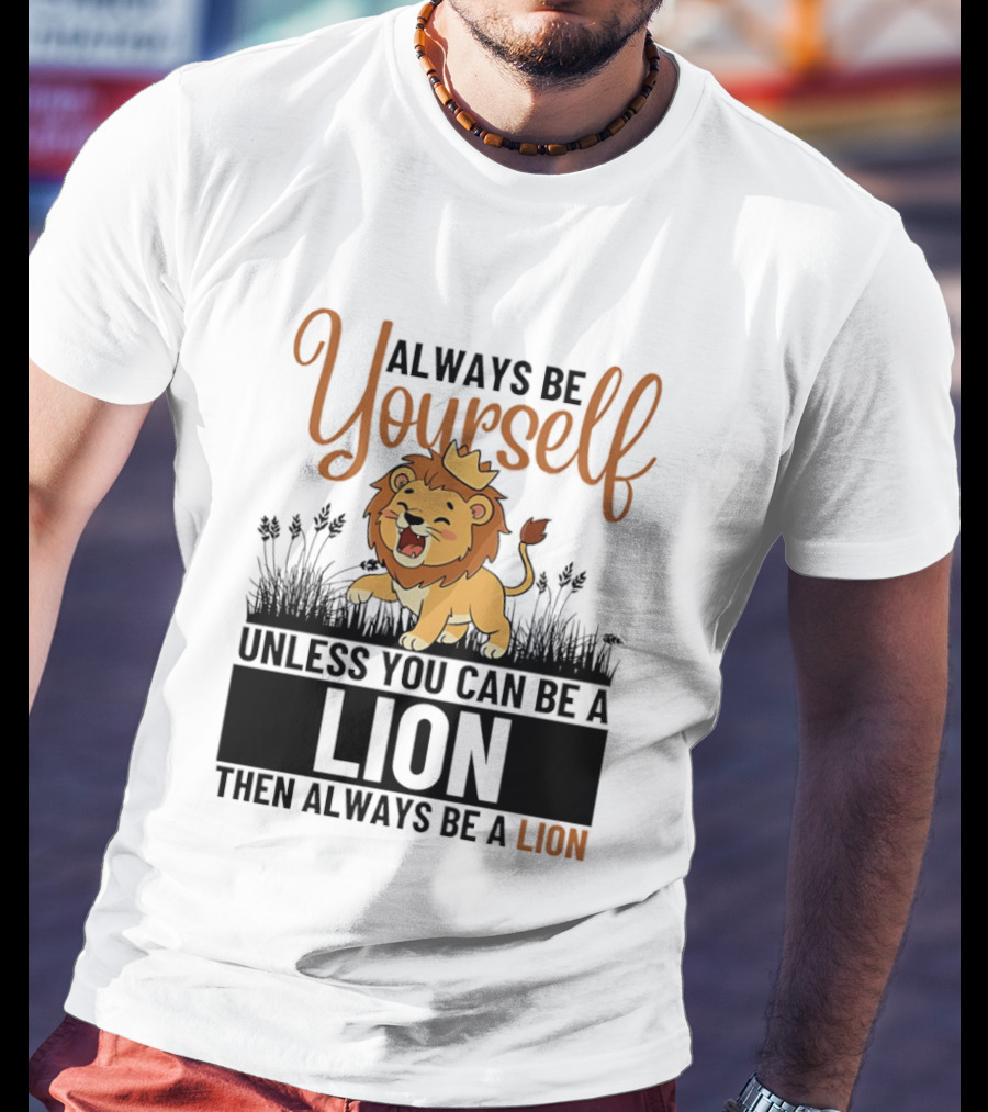 Lion Kings Always Be Yourself Unless You Can Be A Lion Then Always Be A Lion T-Shirt