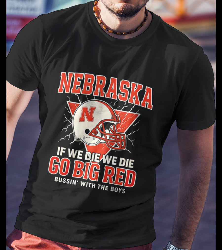 Nebraska Cornhuskers Go Big Red If We Die We Die Bussin With The Boys T-Shirt