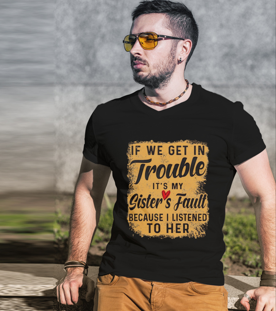 If We Get In Trouble It's My Sister's Fault Because I Listened To Her T-Shirt