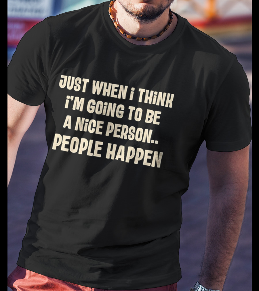 Just When I Think I'm Going To Be A Nice Person People Happen T-Shirt