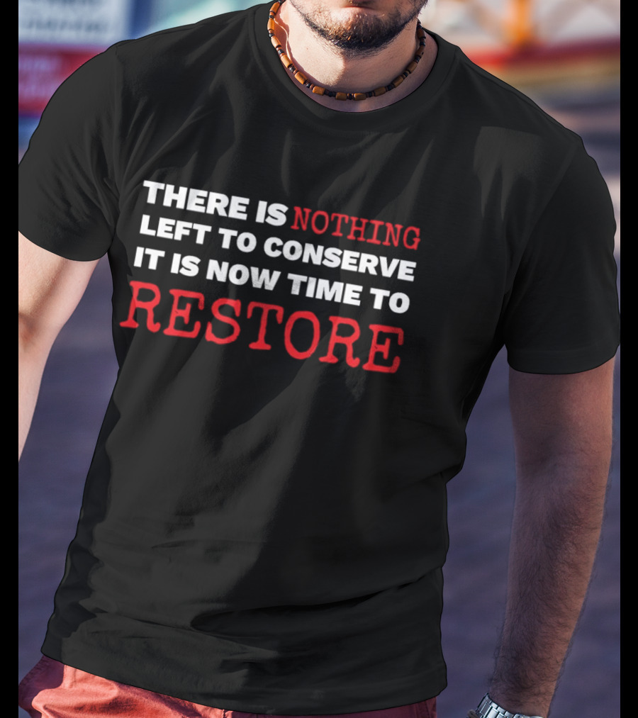 There Is Nothing Left To Conserve It Is Now Time To Restore T-Shirt