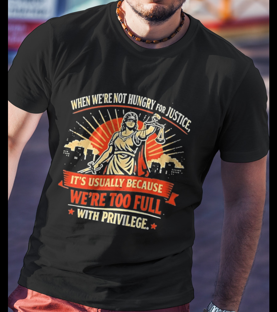When We're Not Hungry For Justice Lady Justice With Privilege Balance T-Shirt