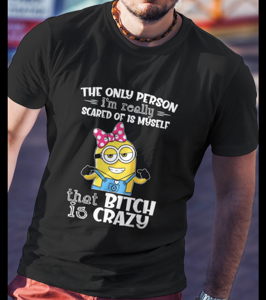 Minion The Only Person I'm Really Scared Of Is Myself That Bitch Is Crazy T-Shirt