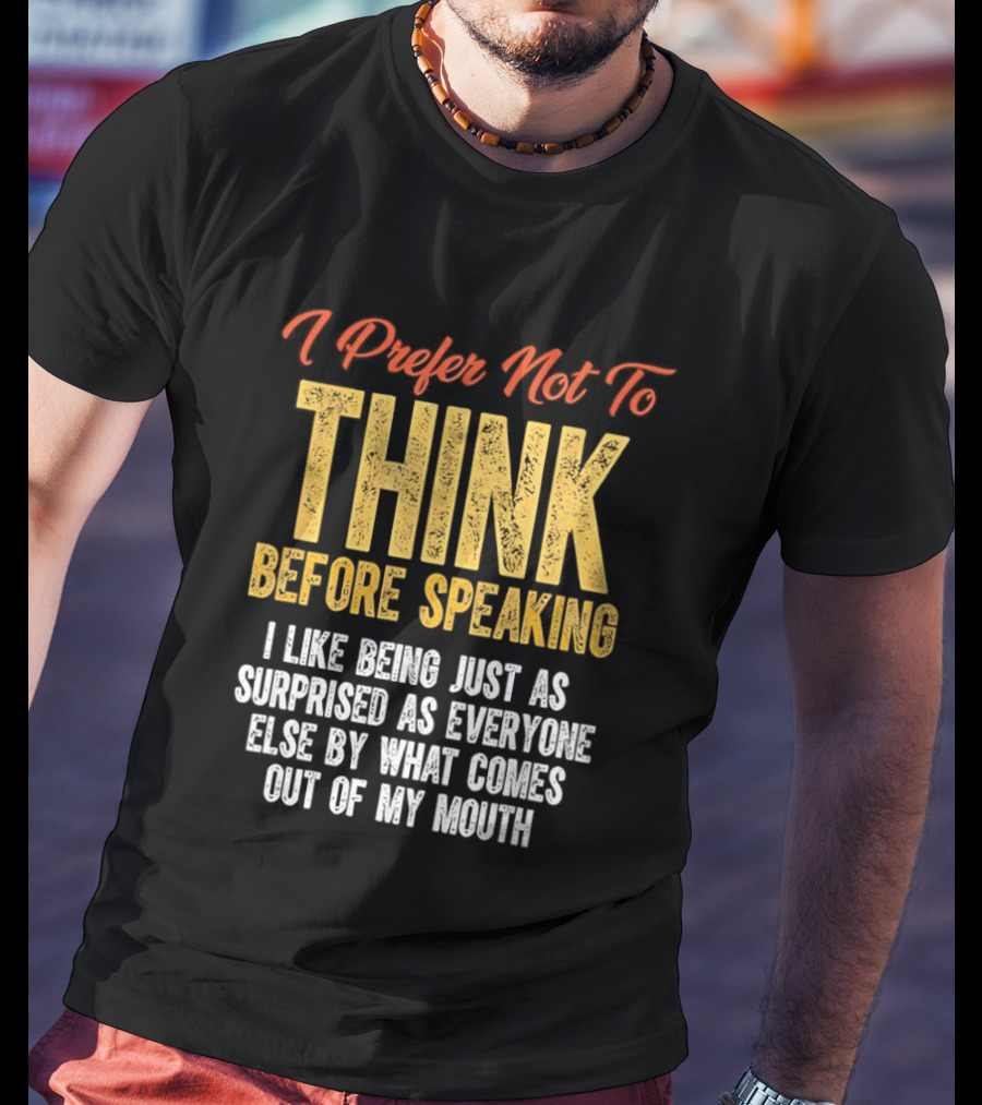 I Prefer Not To Think Before Speaking I Like Being Just As Surprised As Everyone Else By What Comes Out Of My Mouth T-Shirt