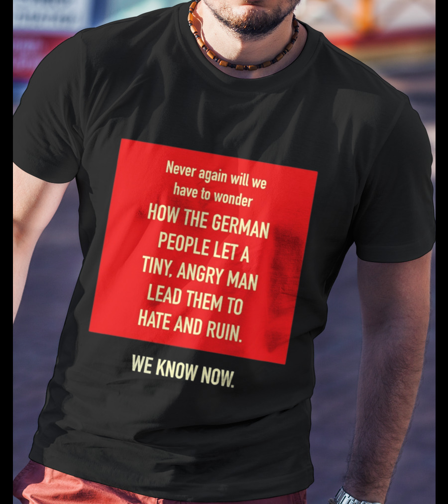 Never Again Will We Have To Wonder How The German People Let A Tiny Angry Man Lead Them To Hate And Ruin We Know Now T-Shirt