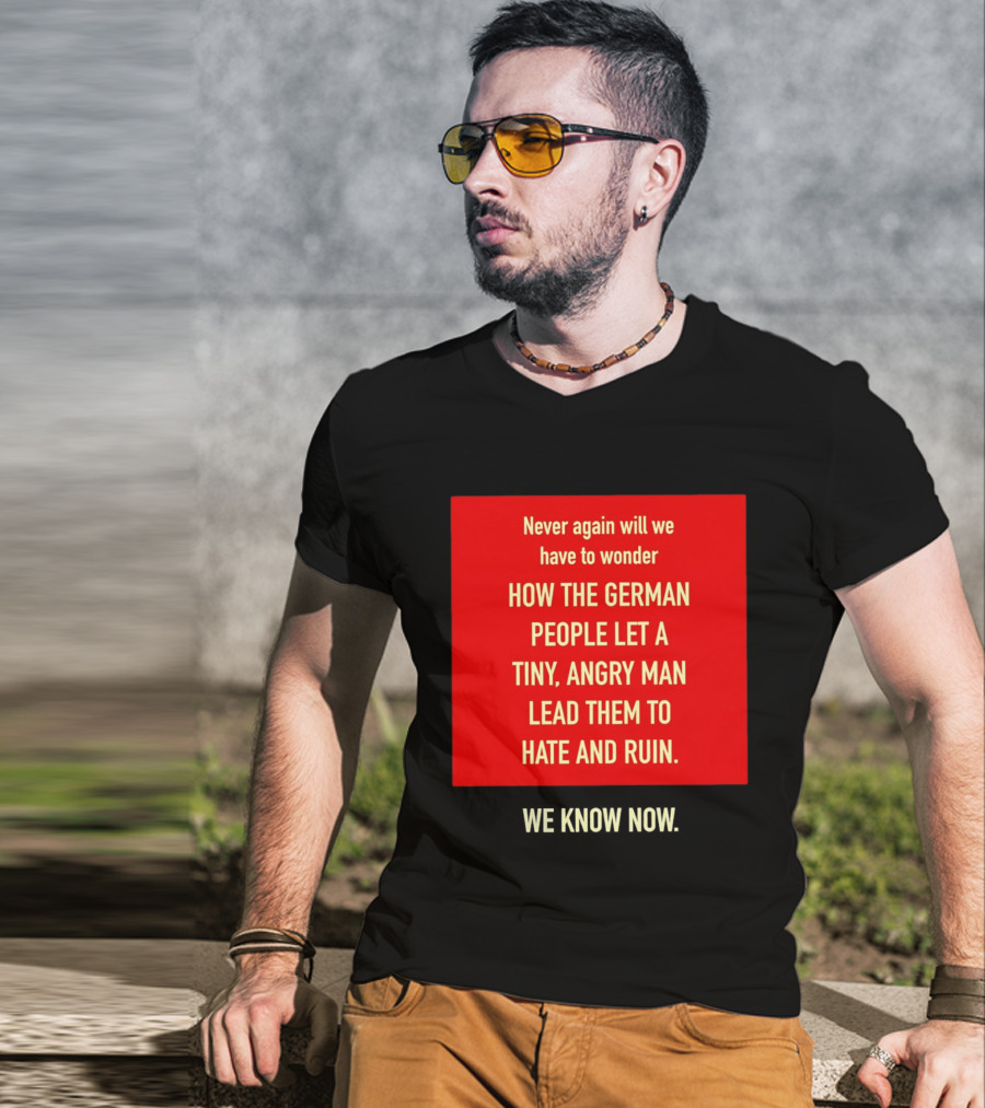 Never Again Will We Have To Wonder How The German People Let A Tiny Angry Man Lead Them To Hate And Ruin We Know Now T-Shirt