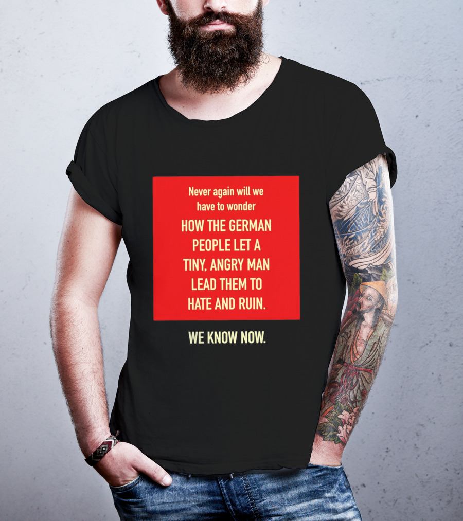 Never Again Will We Have To Wonder How The German People Let A Tiny Angry Man Lead Them To Hate And Ruin We Know Now T-Shirt