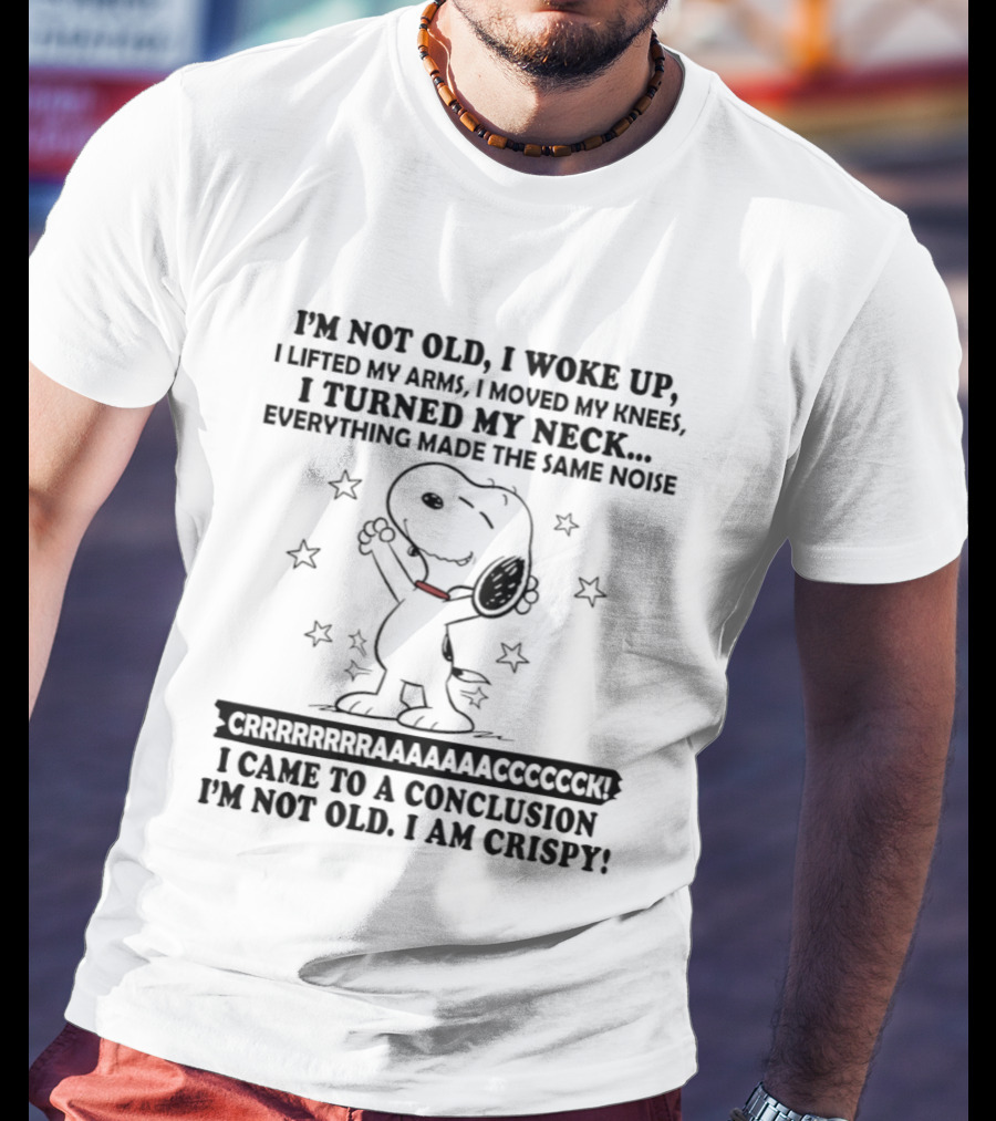 Snoopy I'm Not Old I Woke Up Lifted My Arms Moved My Knees Turned My Neck Peanuts Everything Made Noise I'm Crispy T-Shirt