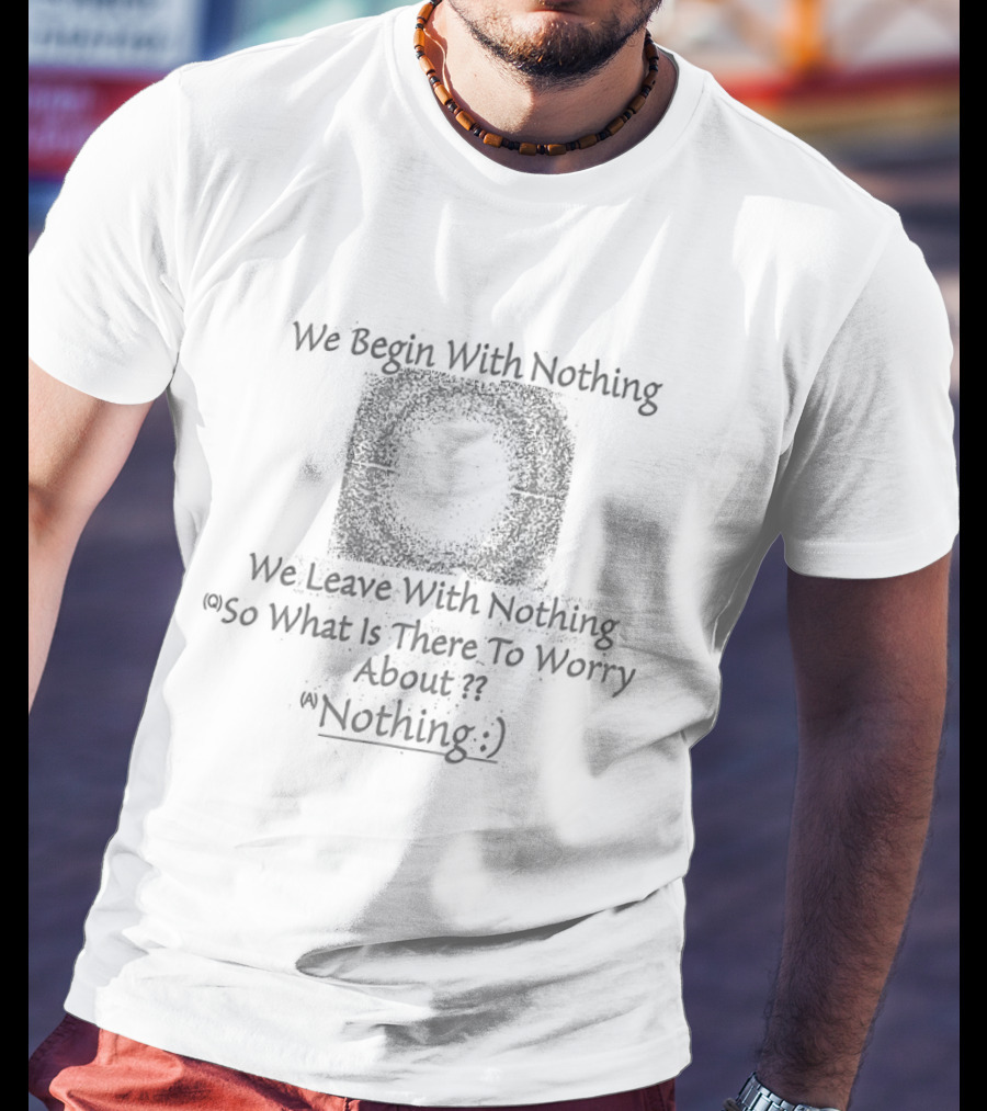 We Begin With Nothing We Leave With Nothing So What Is There To Worry About Nothing T-Shirt