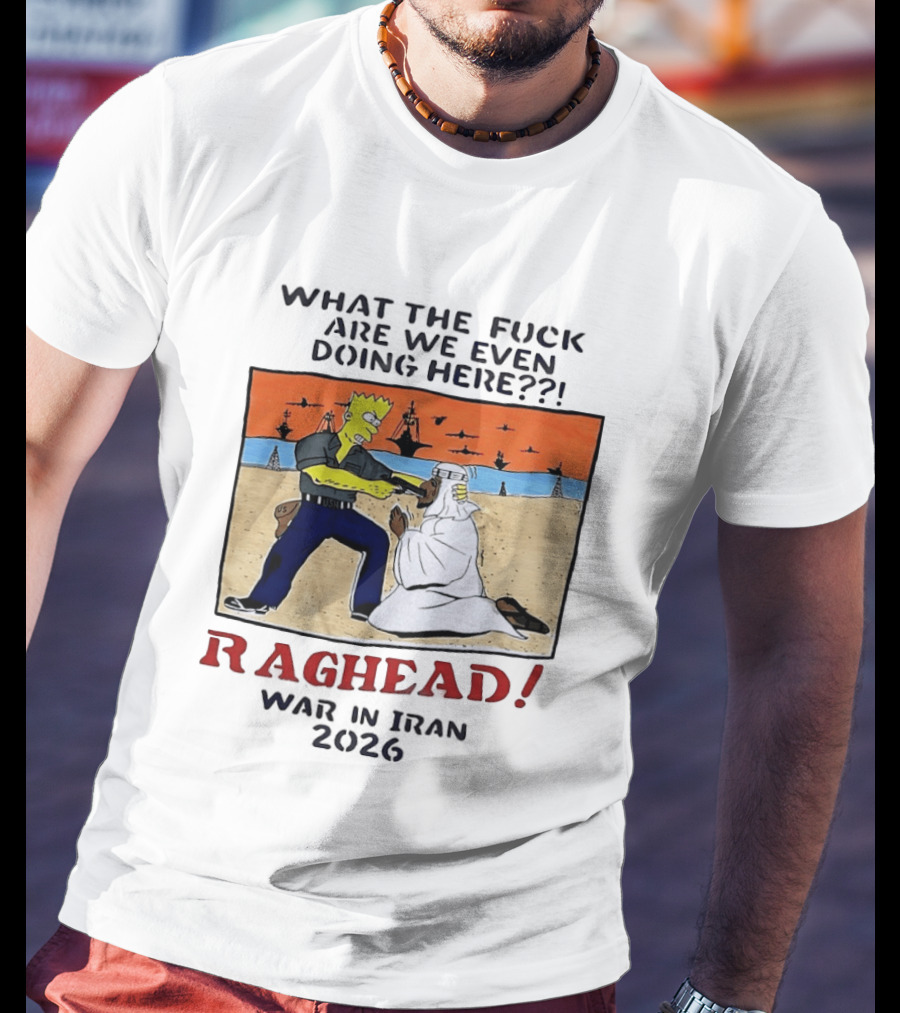 What The Fck Are We Even Doing Here Raghead War In Iran 2026 T-Shirt
