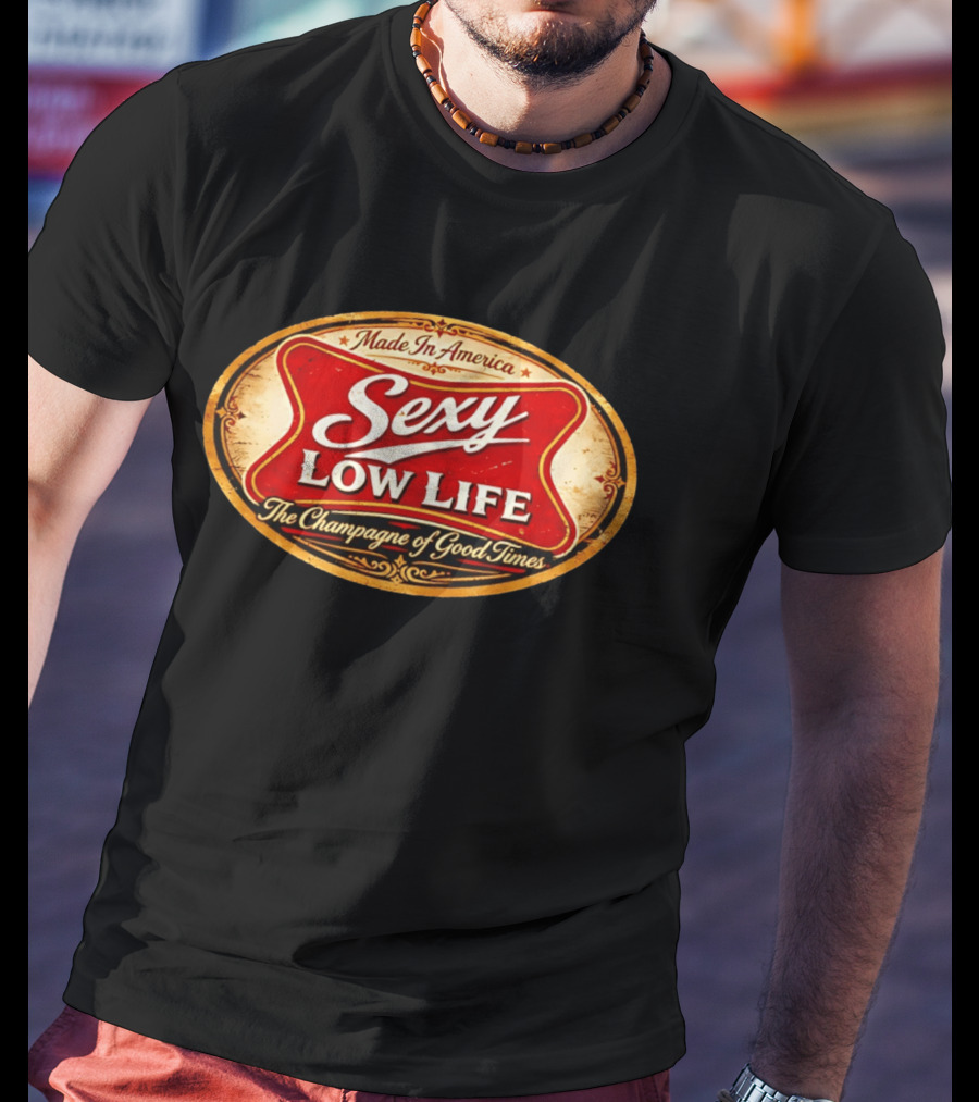 Made In America Sexy Low Life The Champagne Of Good Times T-Shirt