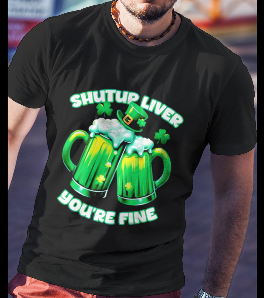 Shut Up Liver You're Fine Green Beer S Shamrock Hat T-Shirt