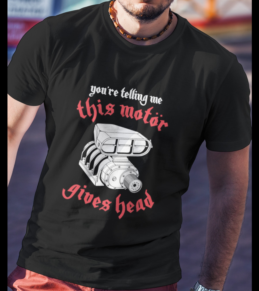 You're Telling Me This Motor Gives Head T-Shirt