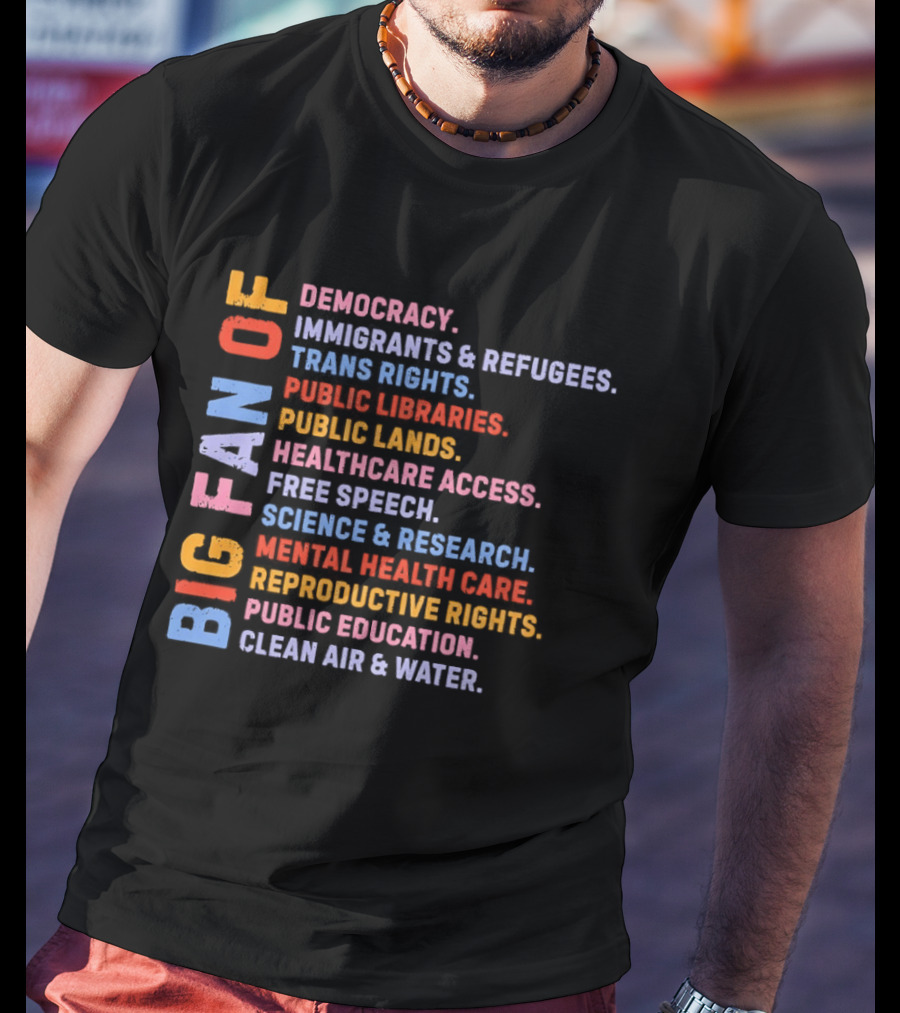 Big Fan Of Democracy Immigrants Refugees Trans Rights Unions Public Libraries Healthcare Mental Health Reproductive Rights Education Clean Air Water T-Shirt