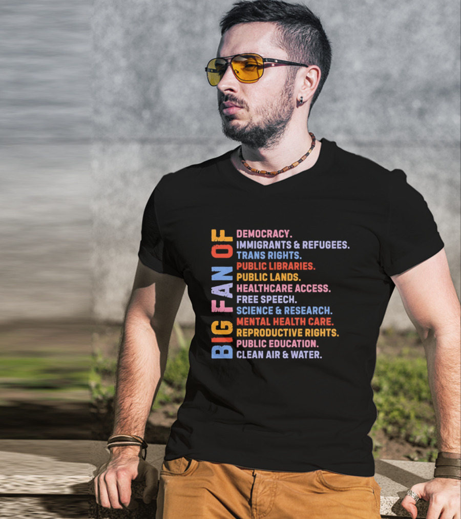 Big Fan Of Democracy Immigrants Refugees Trans Rights Unions Public Libraries Healthcare Mental Health Reproductive Rights Education Clean Air Water T-Shirt