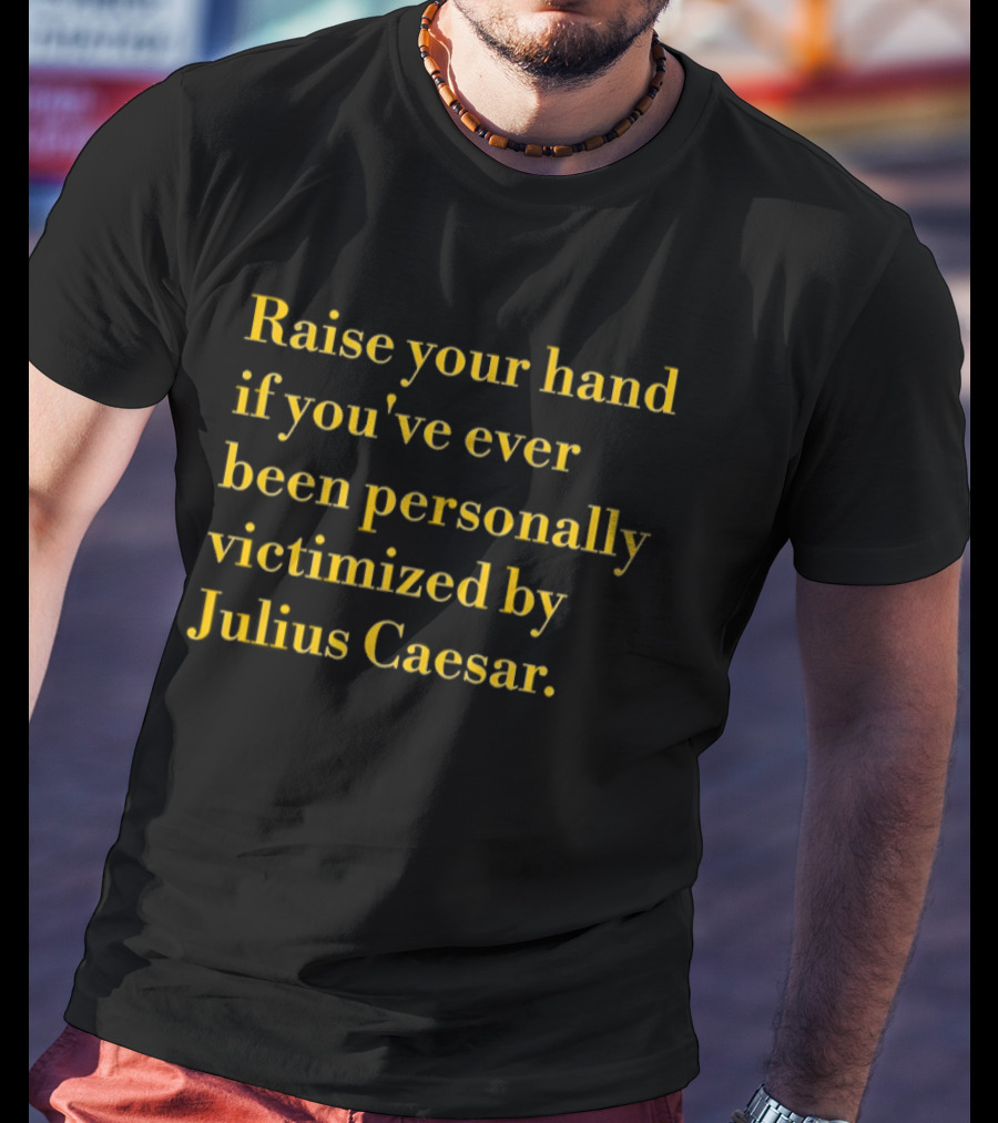 Raise Your Hand If You've Ever Been Personally Victimized By Julius Caesar T-Shirt