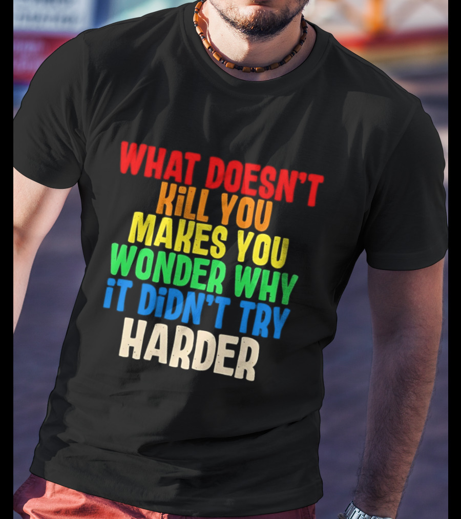 What Doesn't Kill You Makes You Wonder Why It Didn't Try Harder Colorful T-Shirt