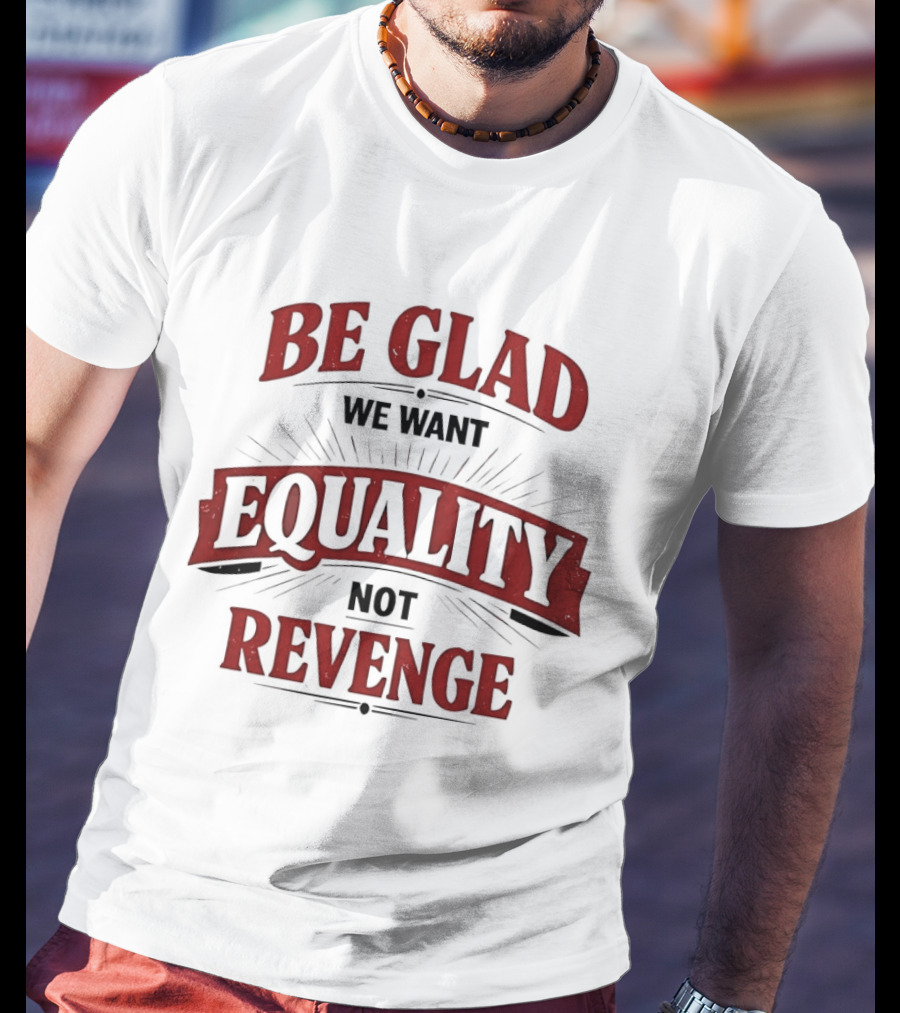 Be Glad We Want Equality Not Revenge Bold Empowering Message T-Shirt