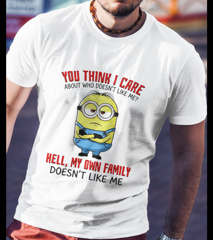 You Think I Care Minion My Own Family Doesn't Like Me T-Shirt