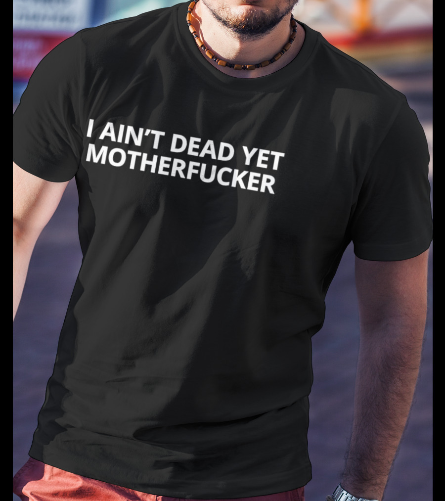I Ain't Dead Yet Motherfucker T-Shirt