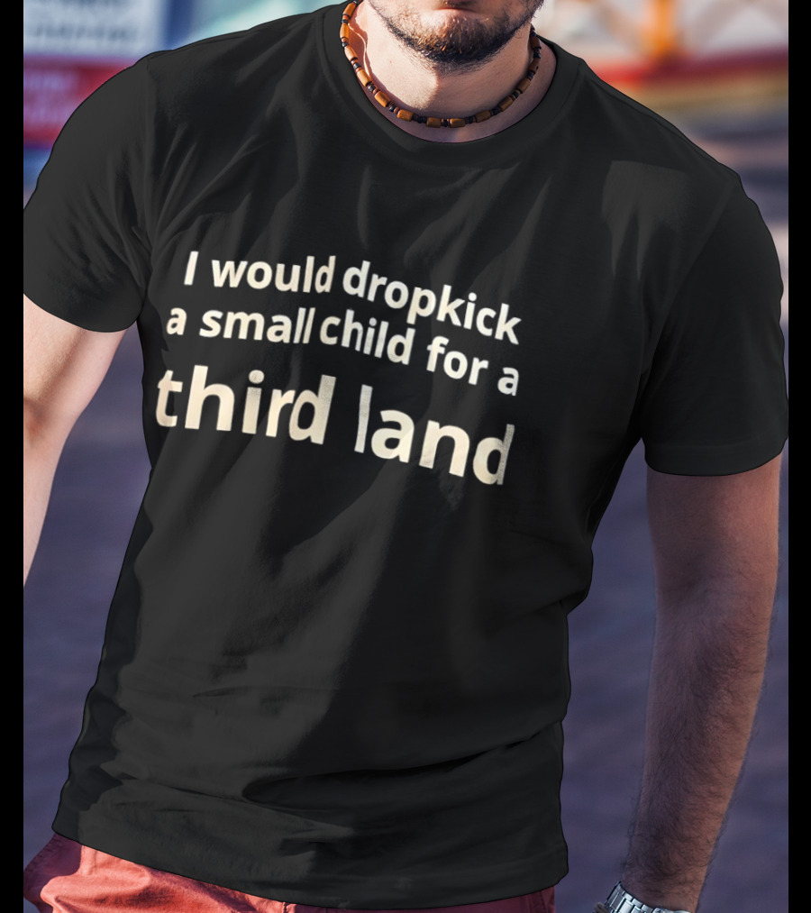 I Would Dropkick A Small Child For A Third Land T-Shirt
