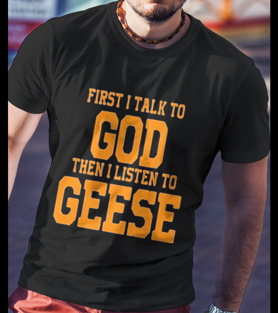 First I Talk To God Then I Listen To Geese T-Shirt