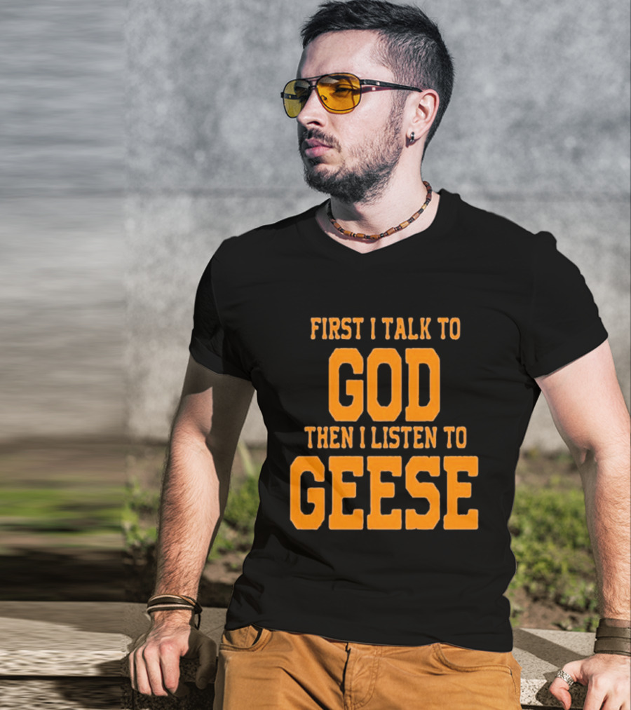 First I Talk To God Then I Listen To Geese T-Shirt