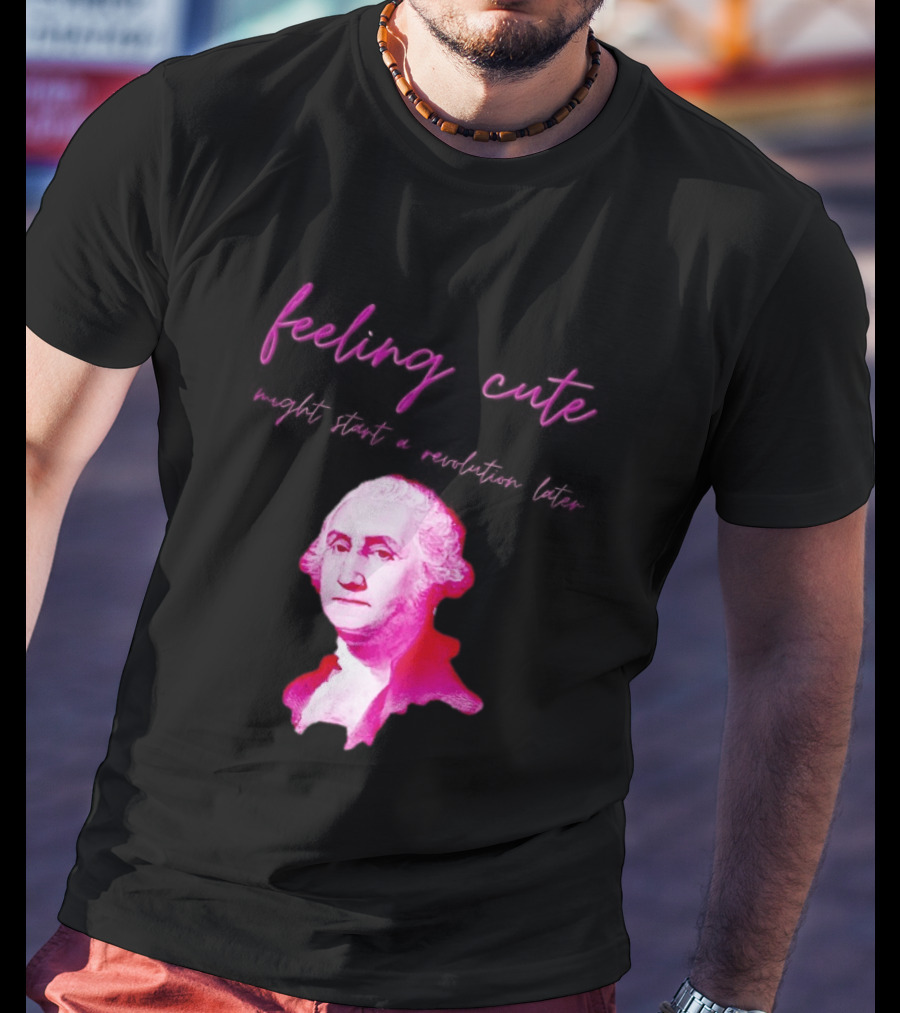 George Washington Feeling Cute Might Start A Revolution Later T-Shirt