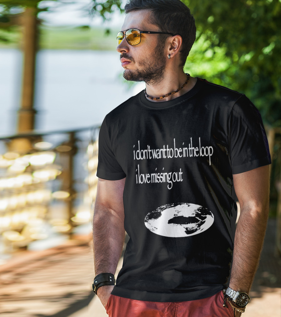 I Don't Want To Be In The Loop I Love Missing Out Earth T-Shirt