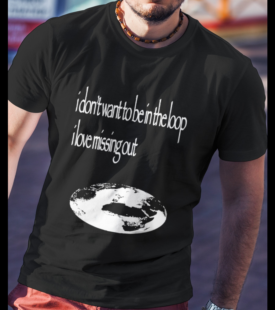 I Don't Want To Be In The Loop I Love Missing Out Earth T-Shirt