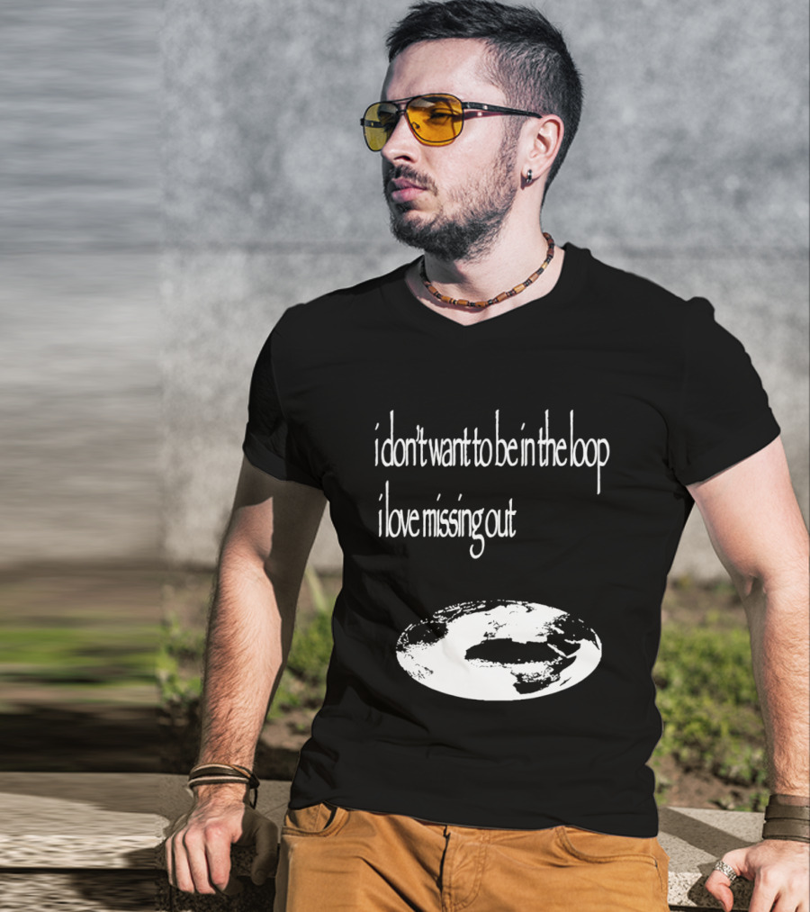 I Don't Want To Be In The Loop I Love Missing Out Earth T-Shirt