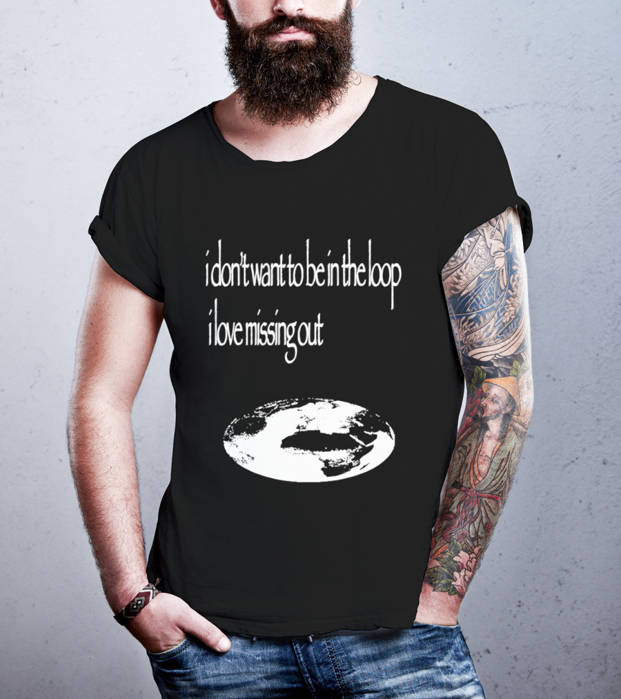 I Don't Want To Be In The Loop I Love Missing Out Earth T-Shirt