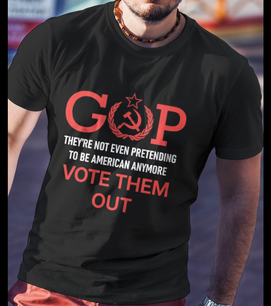 GOP Soviet Symbol Critique They're Not Even Pretending To Be American Anymore Vote Them Out T-Shirt