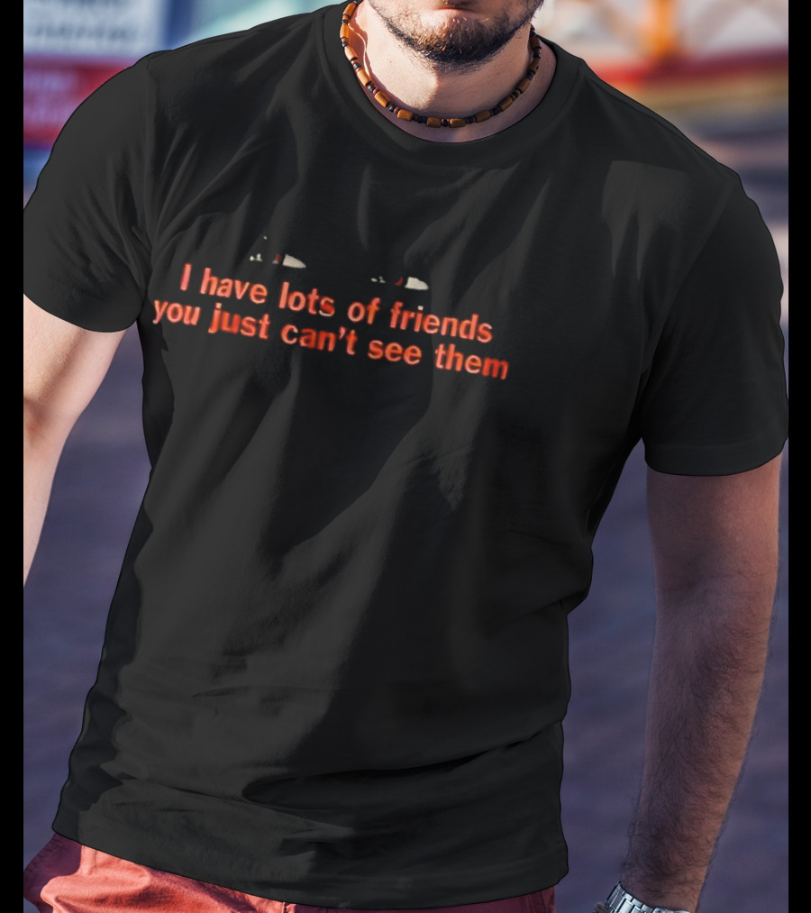 I Have Lots Of Friends You Just Can't See Them T-Shirt