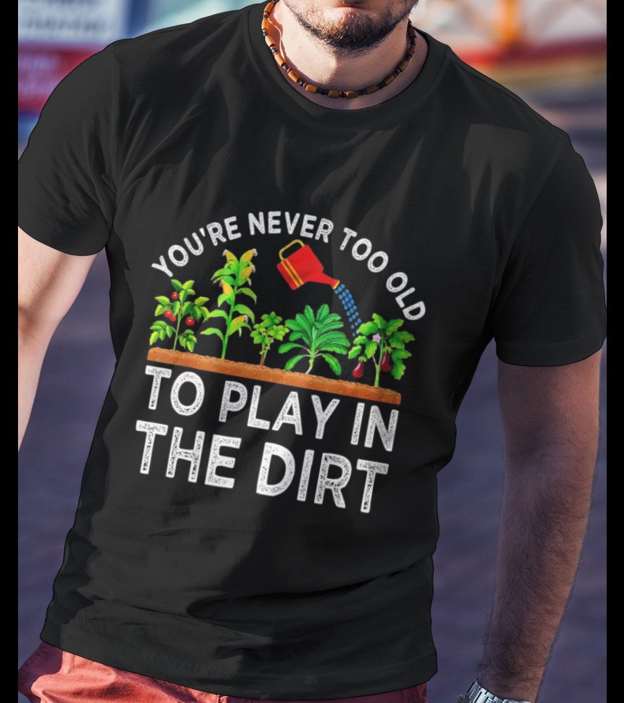 You're Never Too Old To Play In The Dirt Gardening Watering Can And Plants T-Shirt