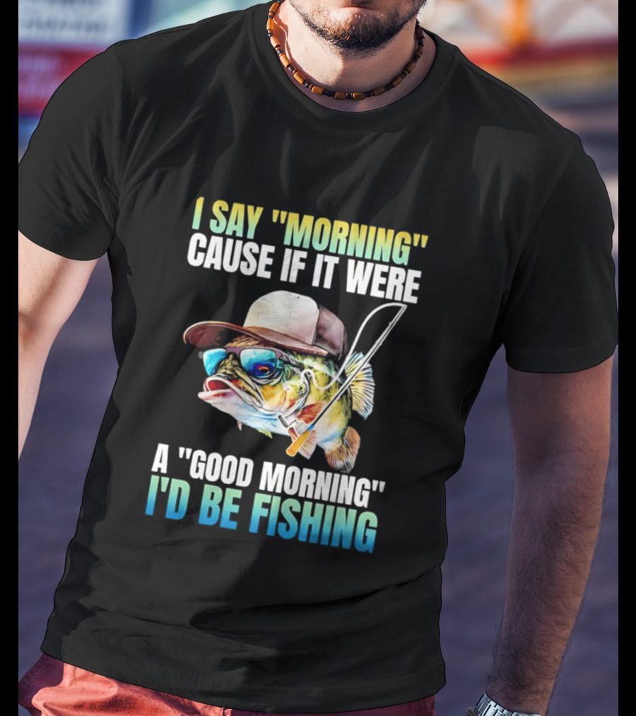 I Say Morning Cause If It Were A Good Morning I'd Be Fishing Colorful Hat Fish T-Shirt