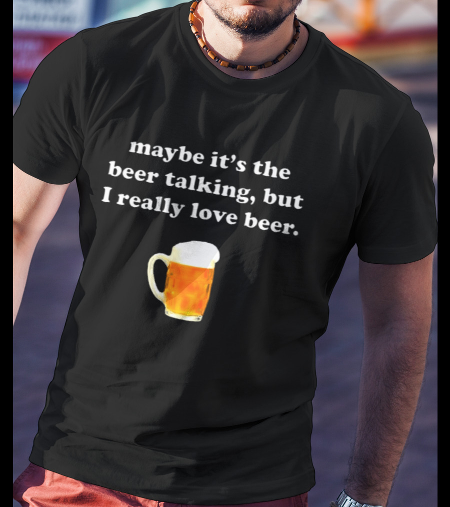 Maybe It's The Beer Talking But I Really Love Beer T-Shirt