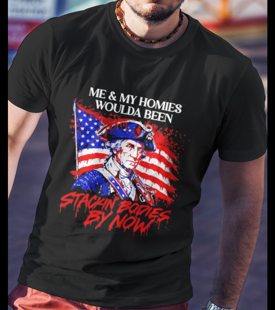 ME And MY HOMIES WOULDA BEEN STACKIN BODIES BY NOW George Washington With Flag T-Shirt