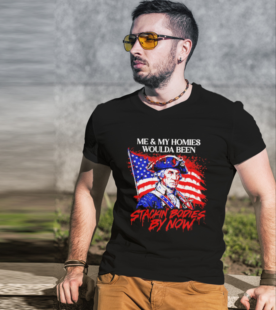 ME And MY HOMIES WOULDA BEEN STACKIN BODIES BY NOW George Washington With Flag T-Shirt