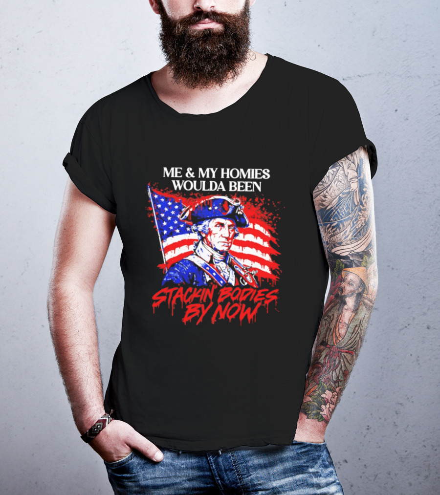 ME And MY HOMIES WOULDA BEEN STACKIN BODIES BY NOW George Washington With Flag T-Shirt