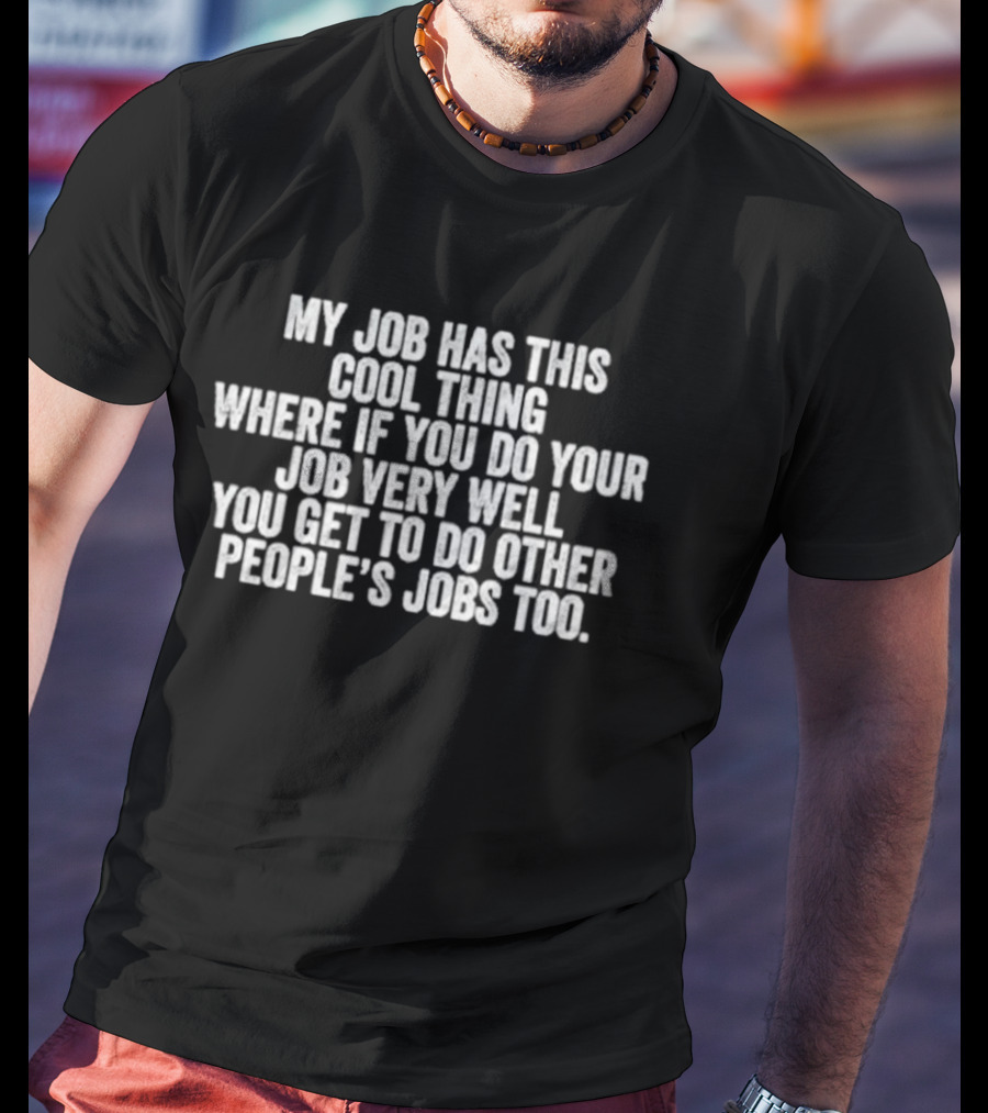My Job Has This Cool Thing Where If You Do Your Job Very Well You Get To Do Other People's Jobs Too T-Shirt