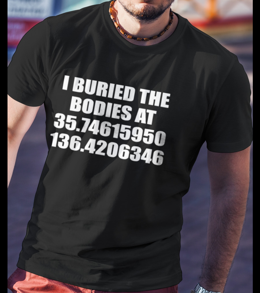I Buried The Bodies At 35.74615950 136.4206346 Coordinates Mystery Location T-Shirt