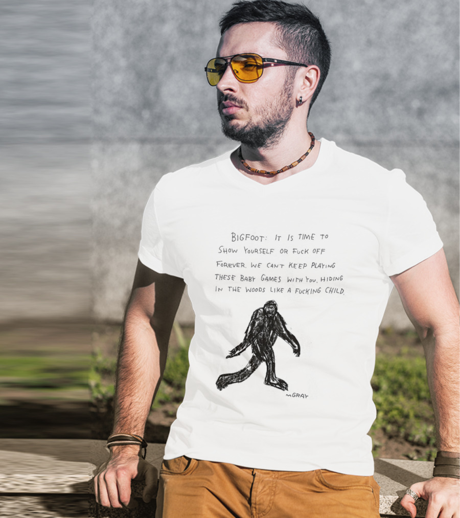 Bigfoot It Is Time To Show Yourself Or Fuck Off Forever Let Your Presence Grace Our Games You Are Like Mystical Gods T-Shirt